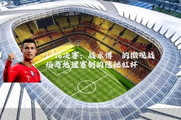 1/16决赛：战术博弈的微观战场与地理赛制的隐秘杠杆