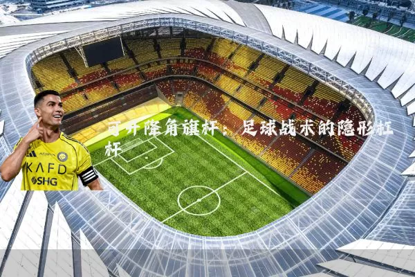 可升降角旗杆：足球战术的隐形杠杆