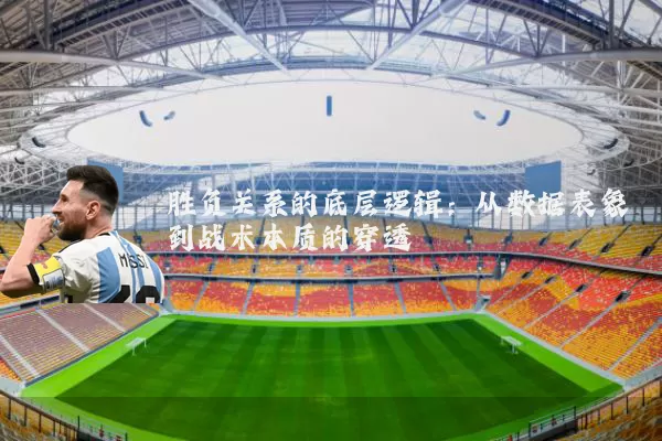 胜负关系的底层逻辑：从数据表象到战术本质的穿透