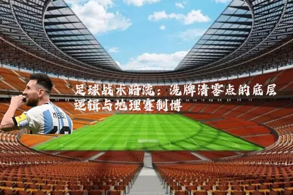 足球战术暗流：洗牌清零点的底层逻辑与地理赛制博弈