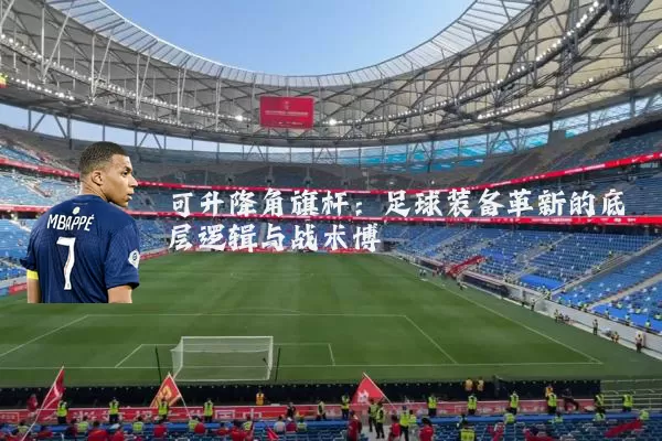 可升降角旗杆：足球装备革新的底层逻辑与战术博弈