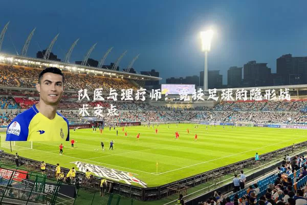 队医与理疗师：竞技足球的隐形战术支点