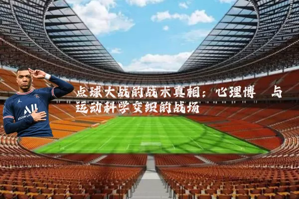 点球大战的战术真相：心理博弈与运动科学交织的战场