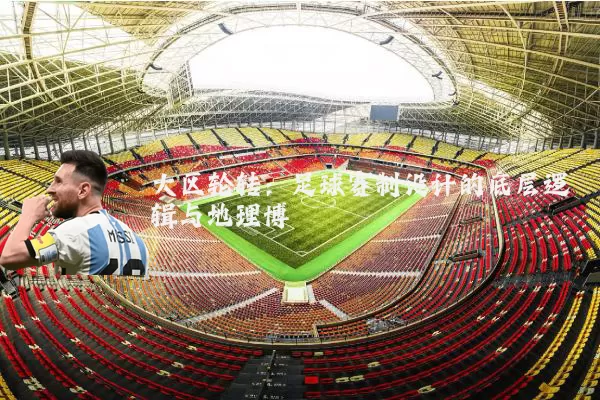 大区轮转：足球赛制设计的底层逻辑与地理博弈