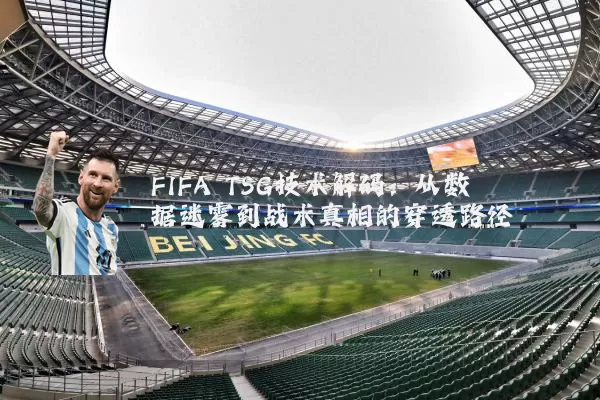 FIFA TSG技术解码:从数据迷雾到战术真相的穿透路径