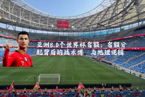 亚洲8.5个世界杯名额:名额分配背后的战术博弈与地理逻辑