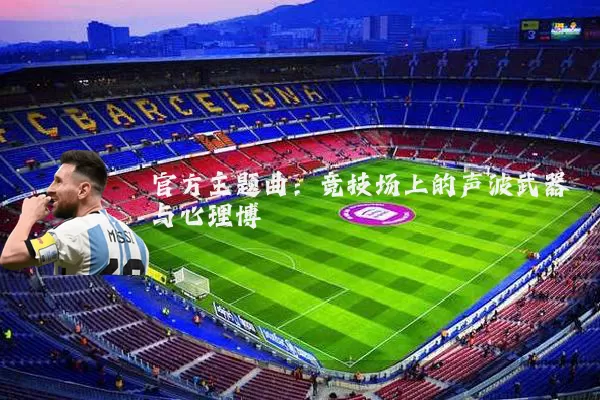 官方主题曲：竞技场上的声波武器与心理博弈