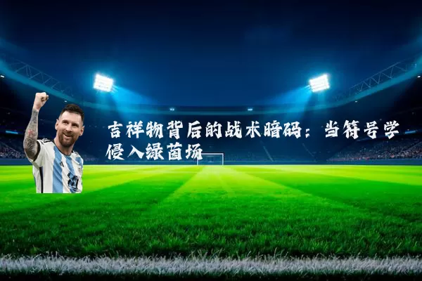 吉祥物背后的战术暗码:当符号学侵入绿茵场