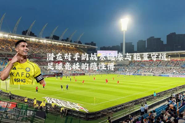 潜在对手的战术镜像与能量守恒：足球竞技的隐性博弈