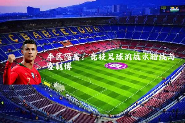 半区隔离：竞技足球的战术暗线与赛制博弈