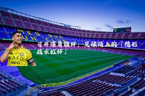 可升降角旗杆：足球场上的「隐形战术杠杆」