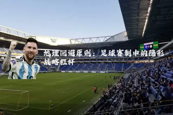 地理回避原则：足球赛制中的隐形战略杠杆