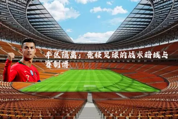 半区隔离：竞技足球的战术暗线与赛制博弈